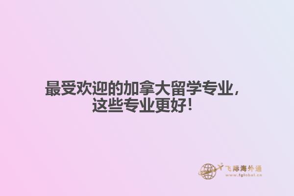 最受歡迎的加拿大留學(xué)專業(yè)，這些專業(yè)更好！
