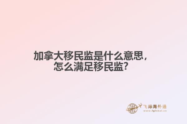 加拿大移民監(jiān)是什么意思，怎么滿足移民監(jiān)？