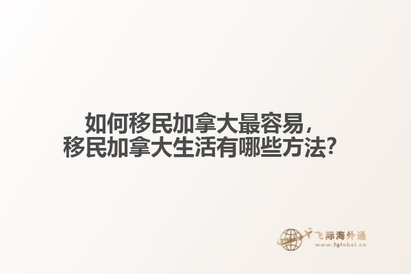 如何移民加拿大最容易，移民加拿大生活有哪些方法？