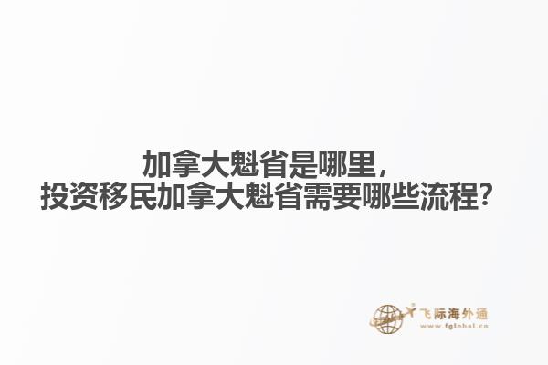 加拿大魁省是哪里，投資移民加拿大魁省需要哪些流程？