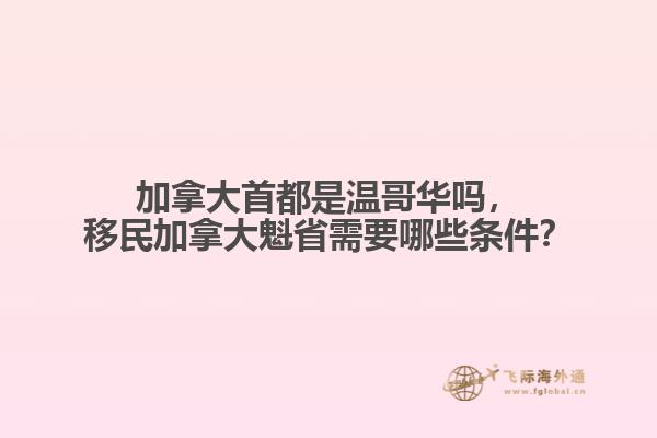 加拿大首都是溫哥華嗎，移民加拿大魁省需要哪些條件？