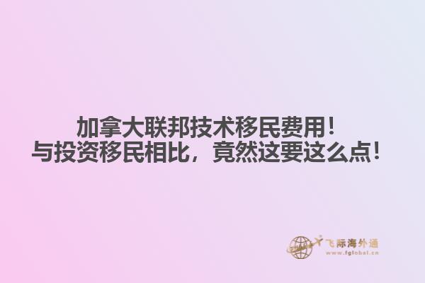 加拿大聯(lián)邦技術(shù)移民費(fèi)用！與投資移民相比，竟然這要這么點(diǎn)！
