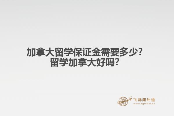 加拿大留學(xué)保證金需要多少？留學(xué)加拿大好嗎？