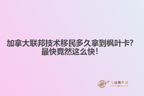 加拿大聯(lián)邦技術移民多久拿到楓葉卡？最快竟然這么快！