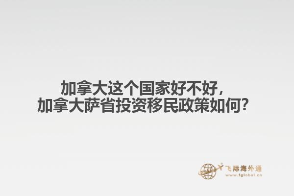加拿大這個國家好不好，加拿大薩省投資移民政策如何？
