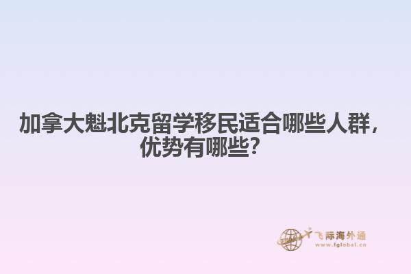 加拿大魁北克留學(xué)移民適合哪些人群，優(yōu)勢(shì)有哪些？