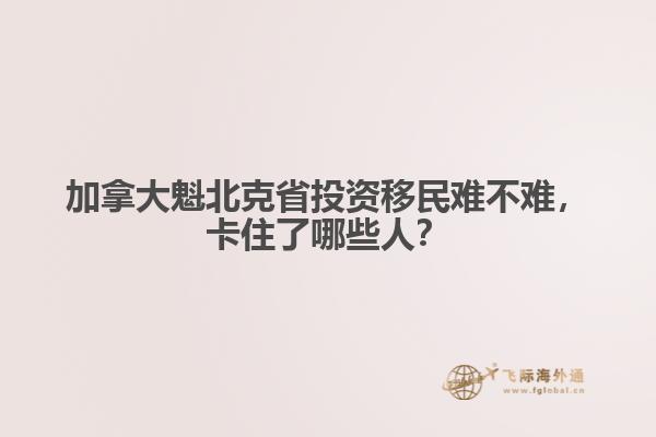 加拿大魁北克省投資移民難不難，卡住了哪些人？