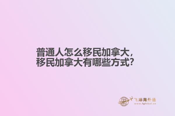 普通人怎么移民加拿大，移民加拿大有哪些方式？