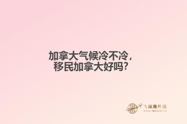 加拿大氣候冷不冷，移民加拿大好嗎？
