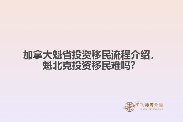 加拿大魁省投資移民流程介紹，魁北克投資移民難嗎？