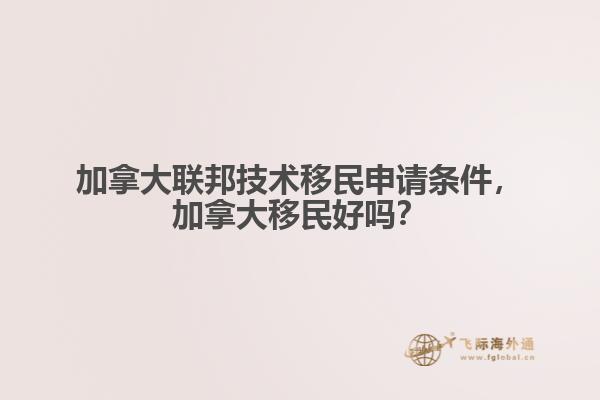 加拿大聯(lián)邦技術移民申請條件，加拿大移民好嗎？