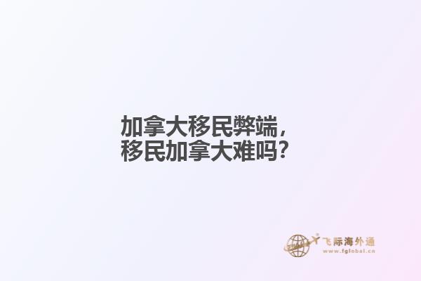加拿大移民弊端，移民加拿大難嗎？