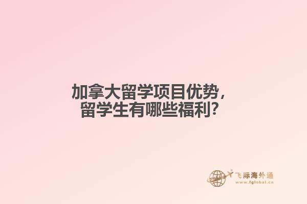 加拿大留學(xué)項目優(yōu)勢，留學(xué)生有哪些福利？