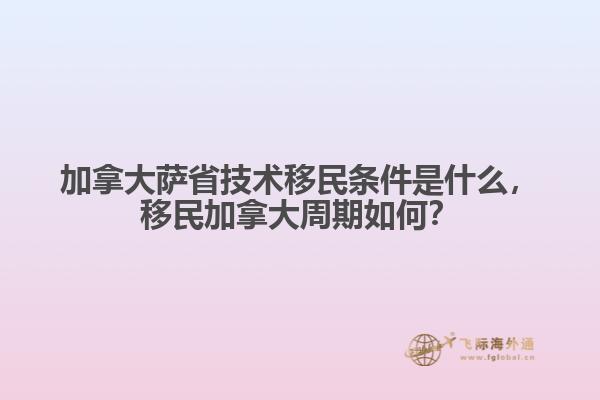 加拿大薩省技術(shù)移民條件是什么，移民加拿大周期如何？