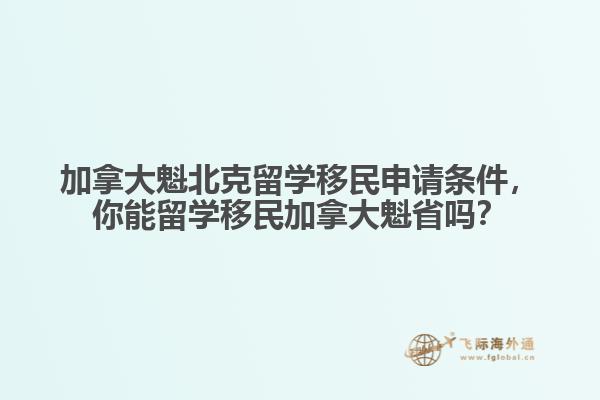 加拿大魁北克留學移民申請條件，你能留學移民加拿大魁省嗎？