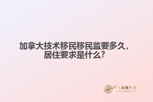 加拿大技術(shù)移民移民監(jiān)要多久，居住要求是什么？