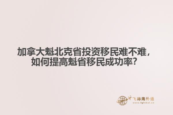 加拿大魁北克省投資移民難不難，如何提高魁省移民成功率？