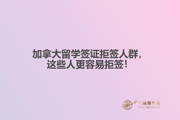 加拿大留學簽證拒簽人群，這些人更容易拒簽！
