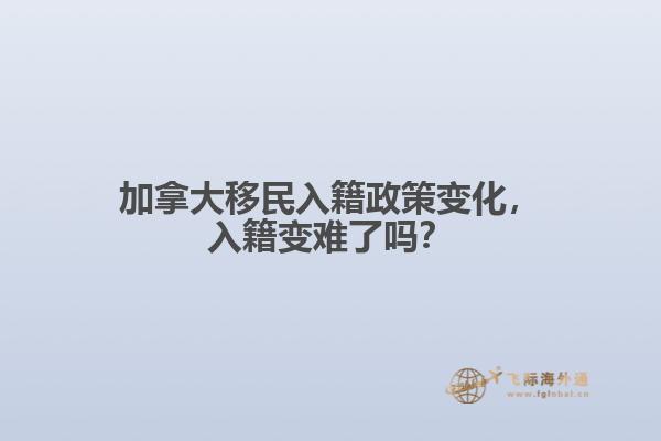 加拿大移民入籍政策變化，入籍變難了嗎？