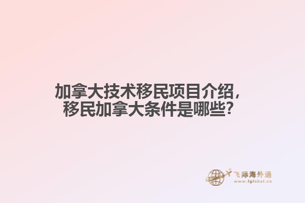 加拿大技術(shù)移民項目介紹，移民加拿大條件是哪些？