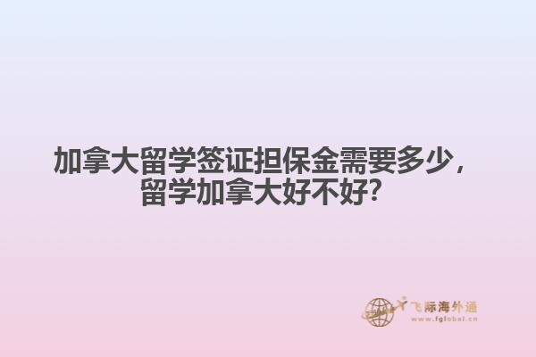 加拿大留學(xué)簽證擔(dān)保金需要多少，留學(xué)加拿大好不好？