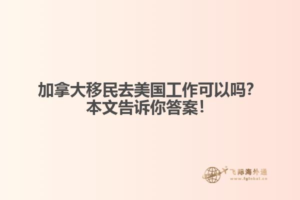 加拿大移民去美國工作可以嗎？本文告訴你答案！