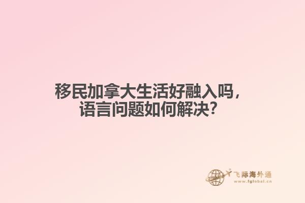 移民加拿大生活好融入嗎，語(yǔ)言問題如何解決？