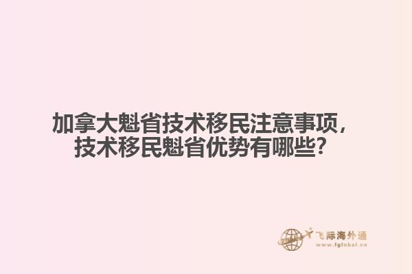 加拿大魁省技術(shù)移民注意事項(xiàng)，技術(shù)移民魁省優(yōu)勢有哪些？