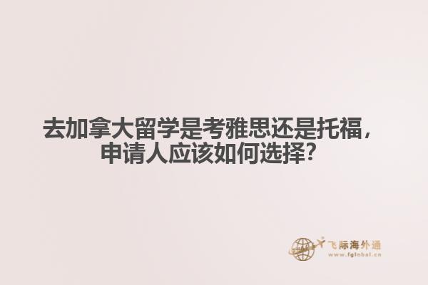 去加拿大留學(xué)是考雅思還是托福，申請(qǐng)人應(yīng)該如何選擇？