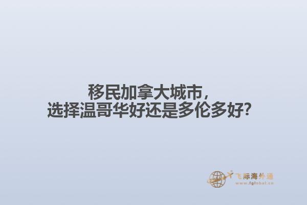 移民加拿大城市，選擇溫哥華好還是多倫多好？