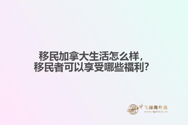 移民加拿大生活怎么樣，移民者可以享受哪些福利？