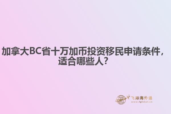 加拿大BC省十萬加幣投資移民申請條件，適合哪些人？