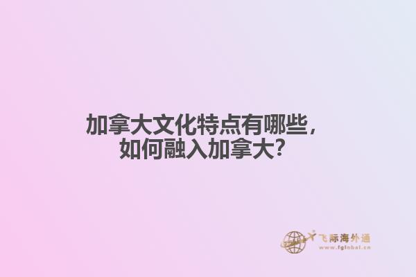 加拿大文化特點(diǎn)有哪些，如何融入加拿大？