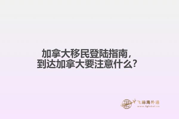 加拿大移民登陸指南，到達(dá)加拿大要注意什么？