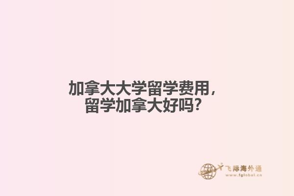 加拿大大學留學費用，留學加拿大好嗎？