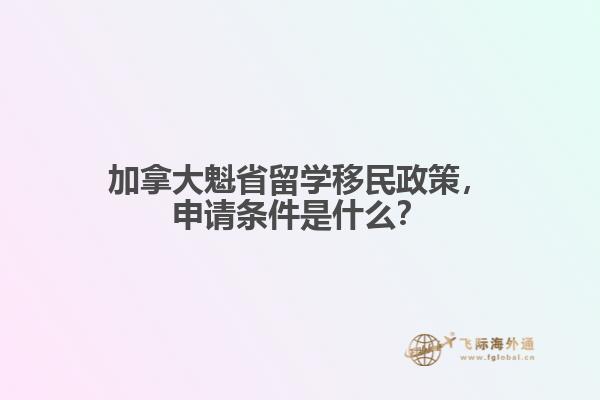 加拿大魁省留學(xué)移民政策，申請條件是什么？