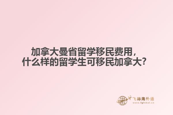 加拿大曼省留學(xué)移民費用，什么樣的留學(xué)生可移民加拿大？