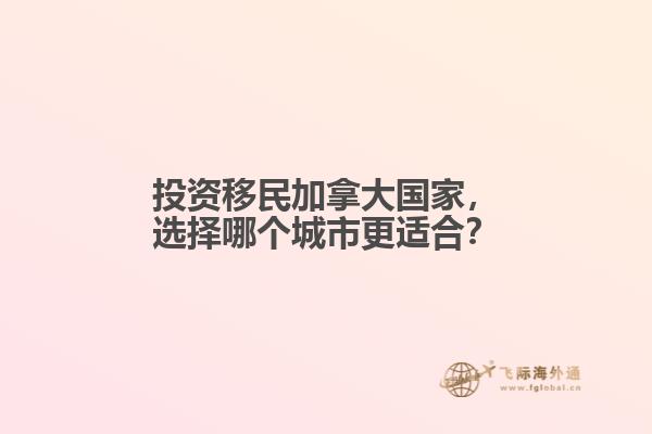 投資移民加拿大國(guó)家，選擇哪個(gè)城市更適合？