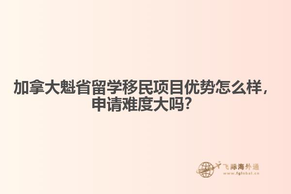 加拿大魁省留學(xué)移民項(xiàng)目?jī)?yōu)勢(shì)怎么樣，申請(qǐng)難度大嗎？
