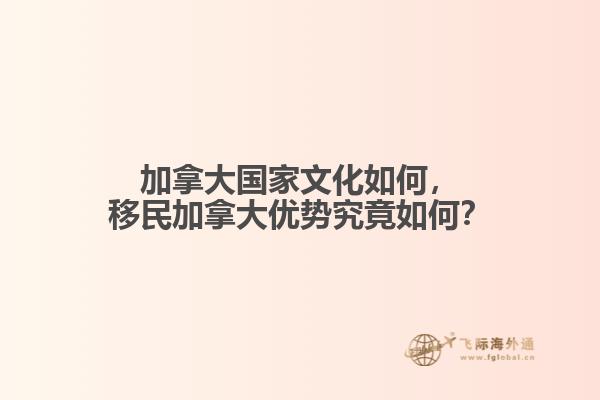 加拿大國家文化如何，移民加拿大優(yōu)勢究竟如何？