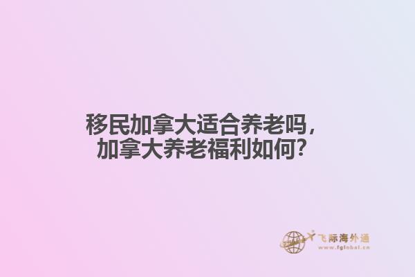 移民加拿大適合養(yǎng)老嗎，加拿大養(yǎng)老福利如何？