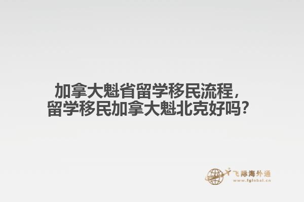 加拿大魁省留學(xué)移民流程，留學(xué)移民加拿大魁北克好嗎？
