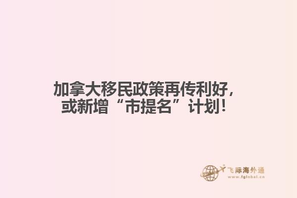 加拿大移民政策再傳利好，或新增“市提名”計劃！