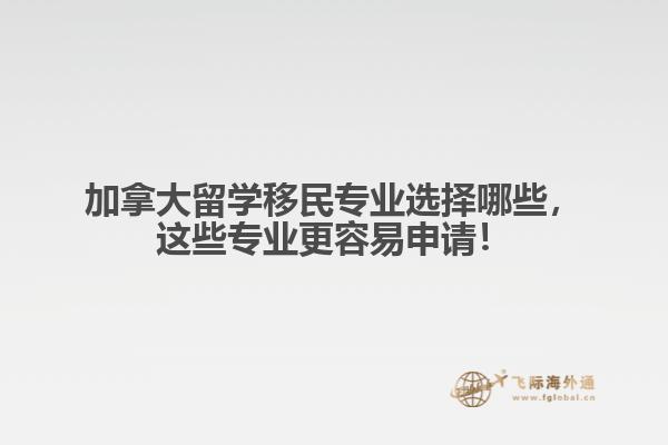 加拿大留學(xué)移民專業(yè)選擇哪些，這些專業(yè)更容易申請(qǐng)！