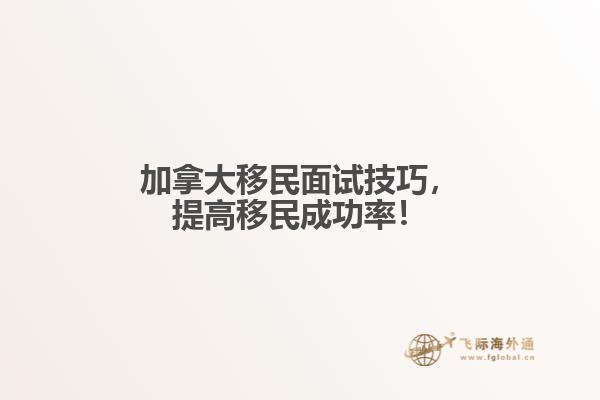 　加拿大移民面試技巧，提高移民成功率！