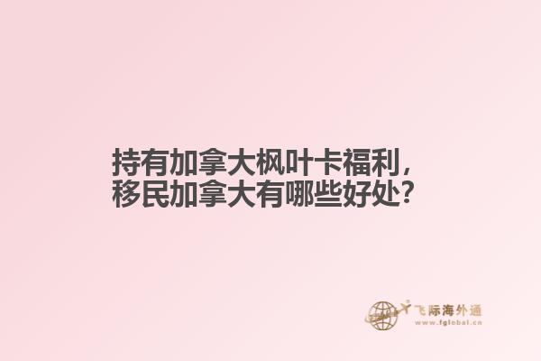 持有加拿大楓葉卡福利，移民加拿大有哪些好處？
