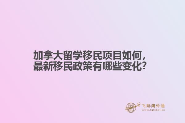 加拿大留學移民項目如何，最新移民政策有哪些變化？
