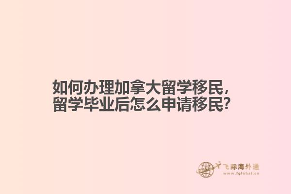 如何辦理加拿大留學移民，留學畢業(yè)后怎么申請移民？