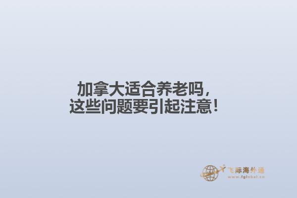 加拿大適合養(yǎng)老嗎，這些問(wèn)題要引起注意！