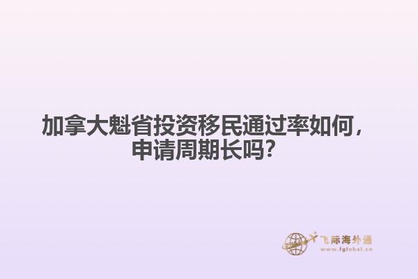 加拿大魁省投資移民通過率如何，申請周期長嗎？